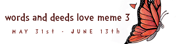 Words and Deeds Love Meme 3: May 31st - June 13th; Hosted by J.J. Hunter at Dreamwidth